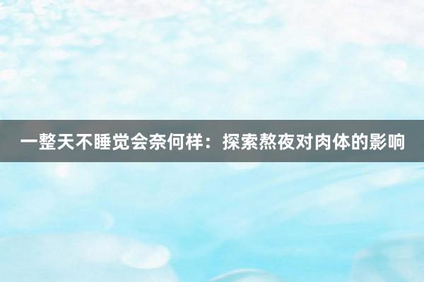 一整天不睡觉会奈何样：探索熬夜对肉体的影响