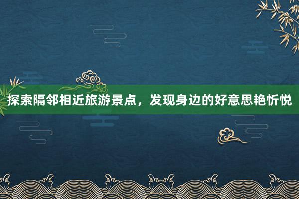 探索隔邻相近旅游景点，发现身边的好意思艳忻悦