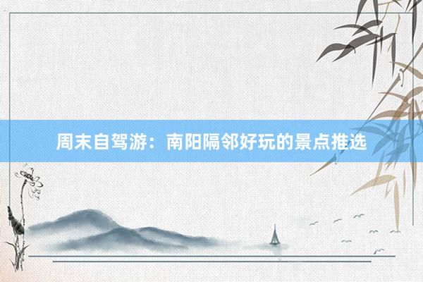 周末自驾游：南阳隔邻好玩的景点推选