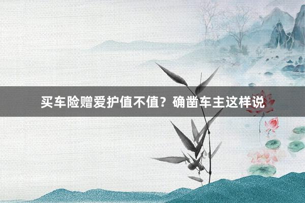 买车险赠爱护值不值？确凿车主这样说