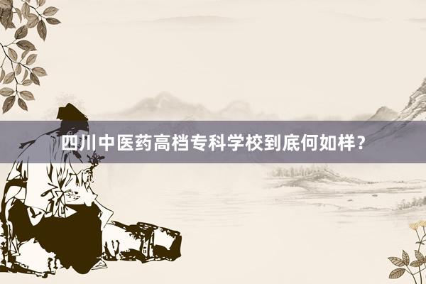 四川中医药高档专科学校到底何如样？